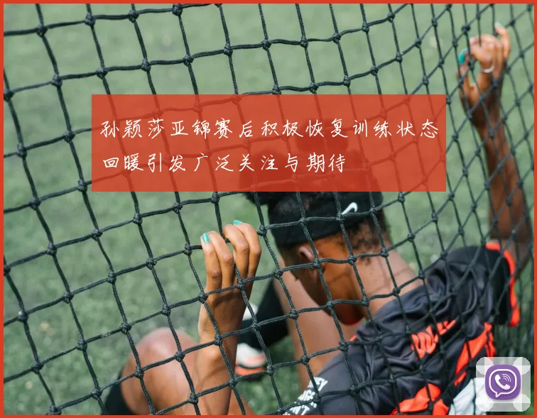 孙颖莎亚锦赛后积极恢复训练状态回暖引发广泛关注与期待