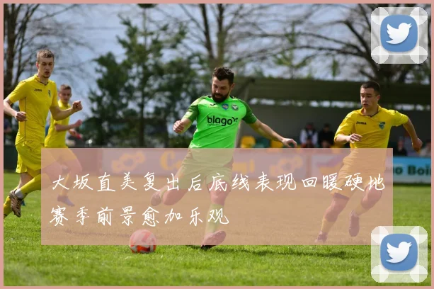 大坂直美复出后底线表现回暖硬地赛季前景愈加乐观