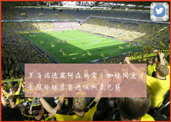 罗马诺透露阿森纳需小蜘蛛同意才会报价球员首选依然是巴萨