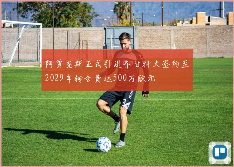阿贾克斯正式引进齐甘科夫签约至2029年转会费达500万欧元
