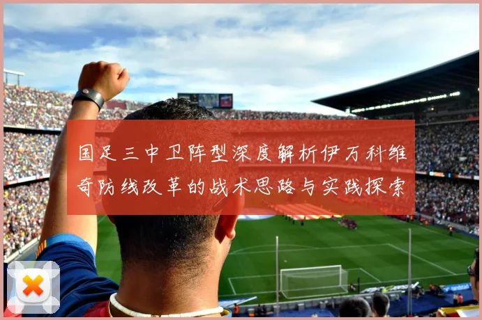国足三中卫阵型深度解析伊万科维奇防线改革的战术思路与实践探索
