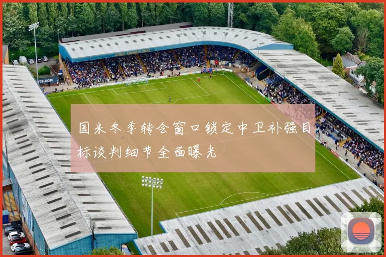 国米冬季转会窗口锁定中卫补强目标谈判细节全面曝光