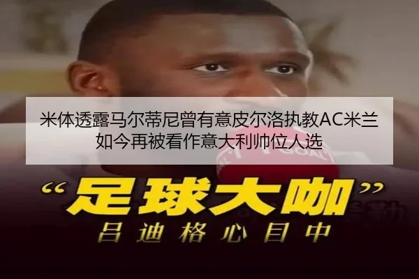 米体透露马尔蒂尼曾有意皮尔洛执教AC米兰 如今再被看作意大利帅位人选